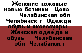 Женские кожаные новые ботинки › Цена ­ 4 000 - Челябинская обл., Челябинск г. Одежда, обувь и аксессуары » Женская одежда и обувь   . Челябинская обл.,Челябинск г.